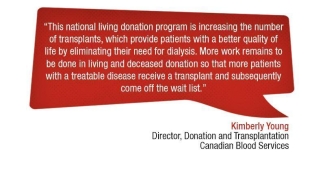 Poster quote “This national living donation program is increasing the number of transplants, which provide patients with a better quality of life by eliminating their need for dialysis. More work remains to be done in living and deceased donation so that more patients with a treatable disease receive a transplant and subsequently come off the wait list”. Kimberly Young Director, Donation and Transplantation Canadian Blood Services.